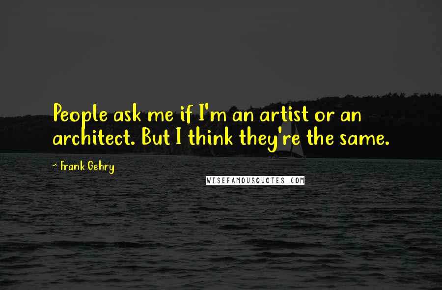 Frank Gehry Quotes: People ask me if I'm an artist or an architect. But I think they're the same.