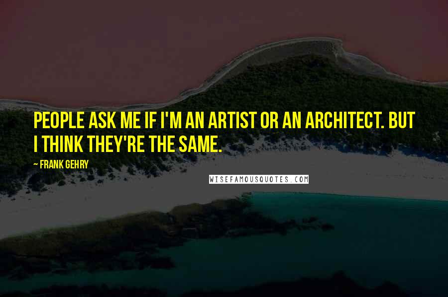 Frank Gehry Quotes: People ask me if I'm an artist or an architect. But I think they're the same.