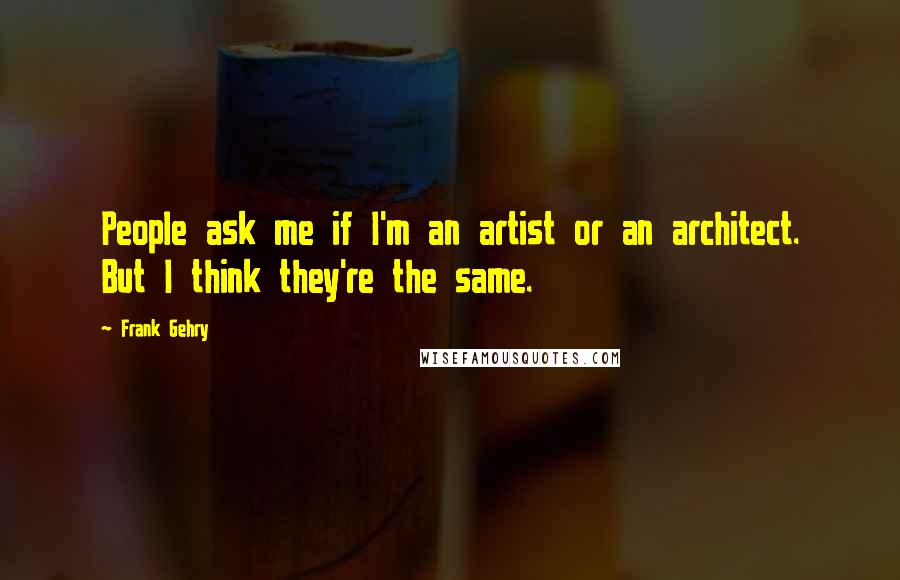 Frank Gehry Quotes: People ask me if I'm an artist or an architect. But I think they're the same.