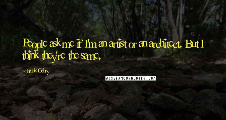 Frank Gehry Quotes: People ask me if I'm an artist or an architect. But I think they're the same.