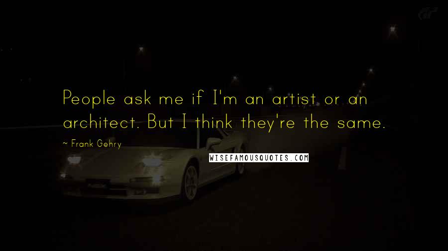 Frank Gehry Quotes: People ask me if I'm an artist or an architect. But I think they're the same.