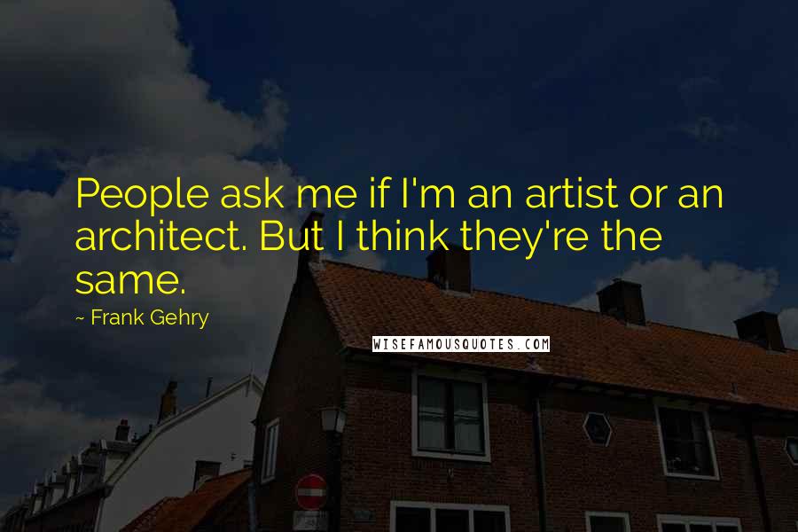 Frank Gehry Quotes: People ask me if I'm an artist or an architect. But I think they're the same.