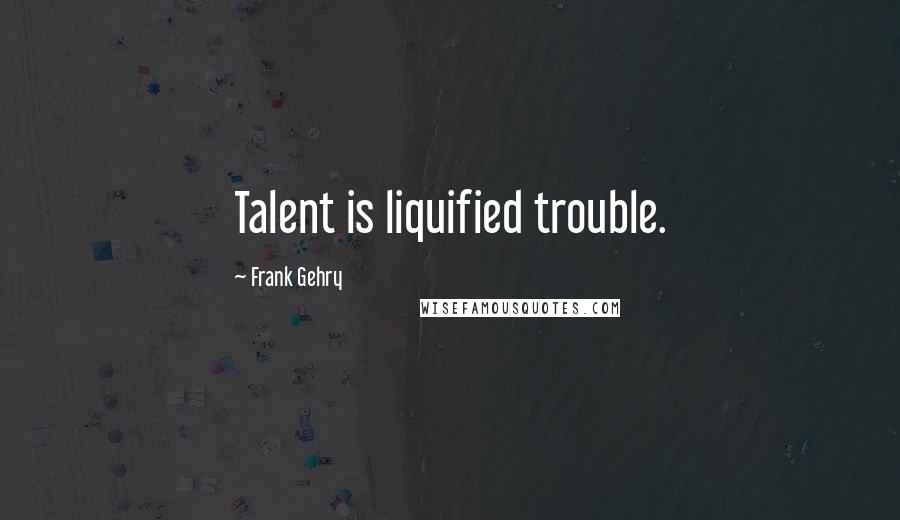 Frank Gehry Quotes: Talent is liquified trouble.