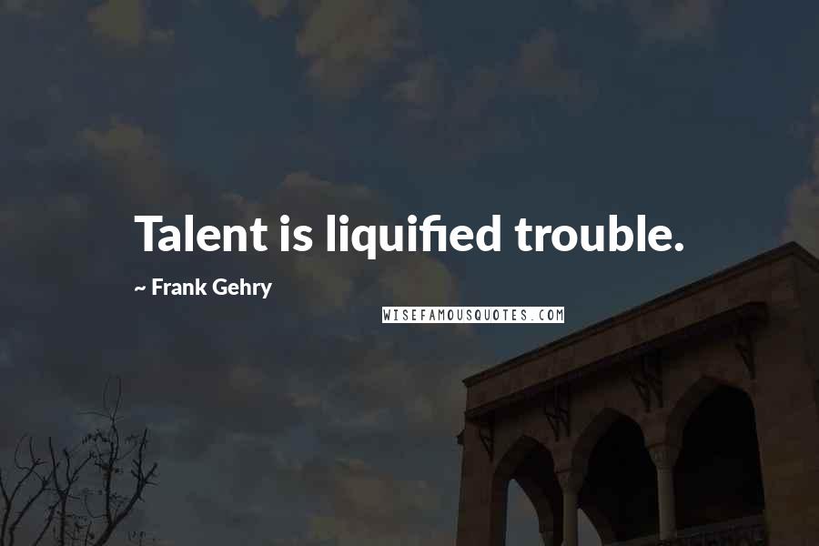 Frank Gehry Quotes: Talent is liquified trouble.