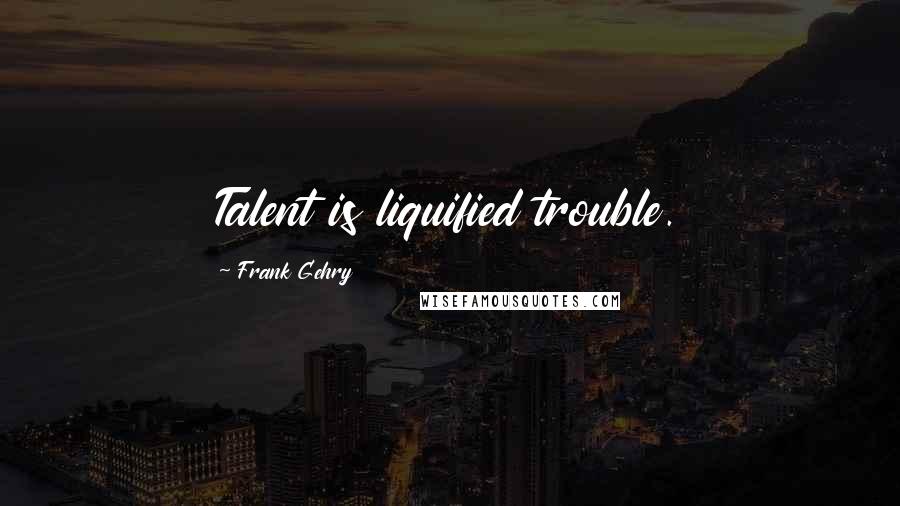 Frank Gehry Quotes: Talent is liquified trouble.