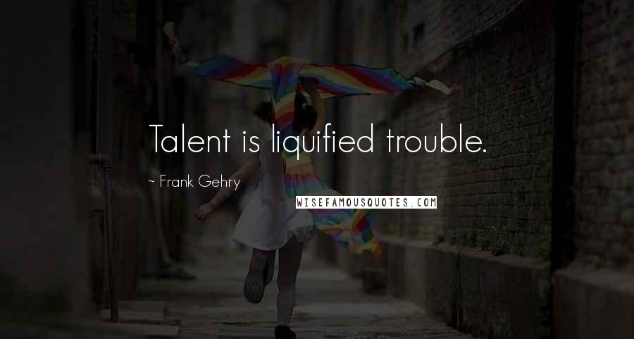 Frank Gehry Quotes: Talent is liquified trouble.