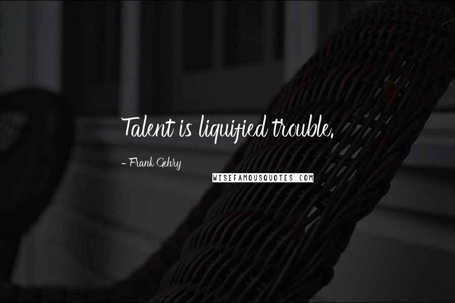 Frank Gehry Quotes: Talent is liquified trouble.