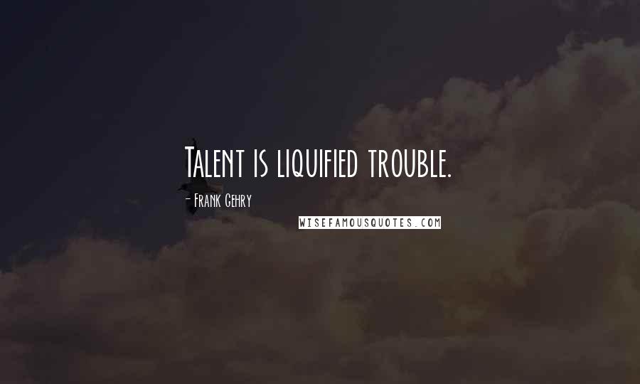 Frank Gehry Quotes: Talent is liquified trouble.