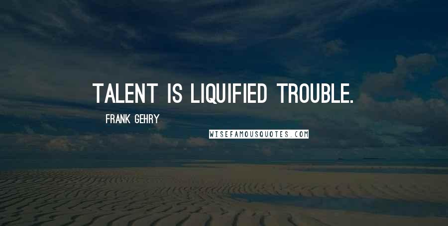 Frank Gehry Quotes: Talent is liquified trouble.