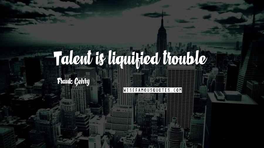 Frank Gehry Quotes: Talent is liquified trouble.