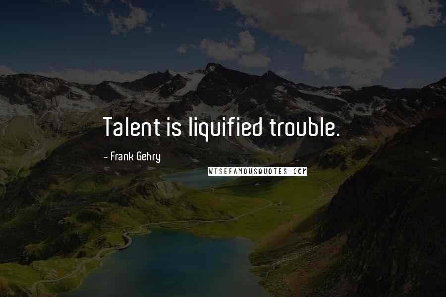 Frank Gehry Quotes: Talent is liquified trouble.