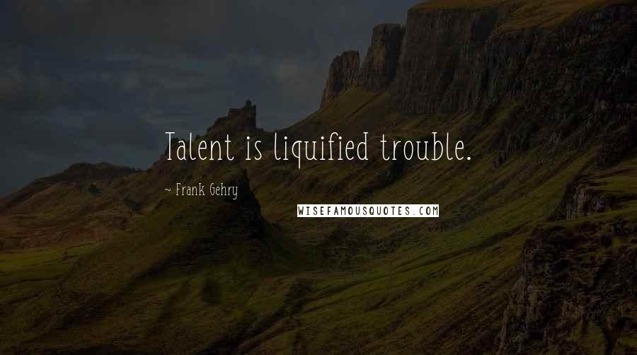 Frank Gehry Quotes: Talent is liquified trouble.