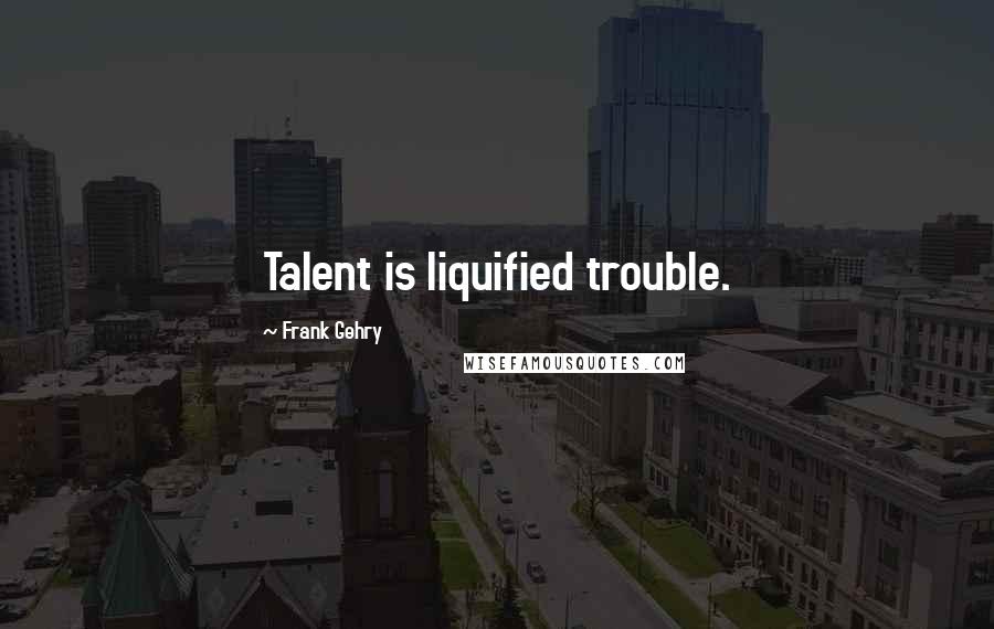 Frank Gehry Quotes: Talent is liquified trouble.