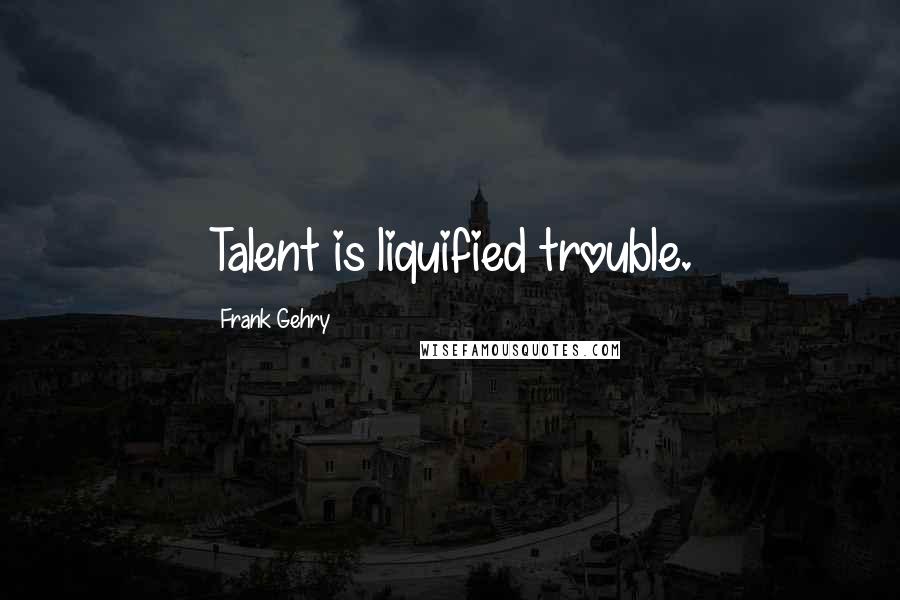 Frank Gehry Quotes: Talent is liquified trouble.