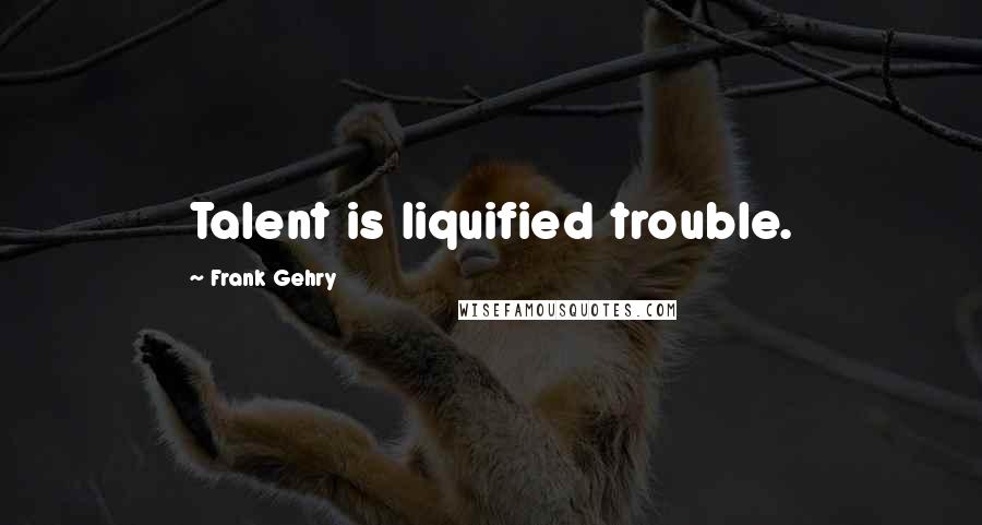 Frank Gehry Quotes: Talent is liquified trouble.