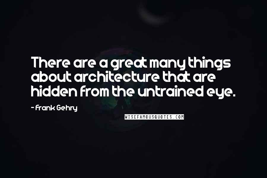 Frank Gehry Quotes: There are a great many things about architecture that are hidden from the untrained eye.