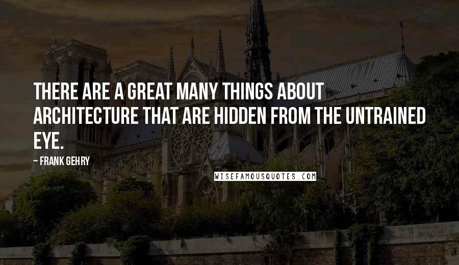 Frank Gehry Quotes: There are a great many things about architecture that are hidden from the untrained eye.