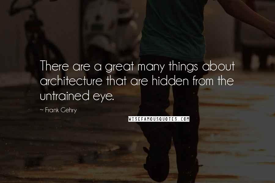 Frank Gehry Quotes: There are a great many things about architecture that are hidden from the untrained eye.