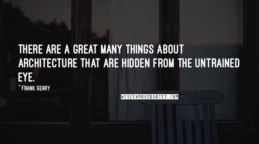 Frank Gehry Quotes: There are a great many things about architecture that are hidden from the untrained eye.