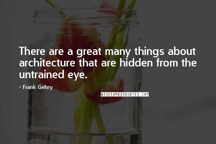 Frank Gehry Quotes: There are a great many things about architecture that are hidden from the untrained eye.