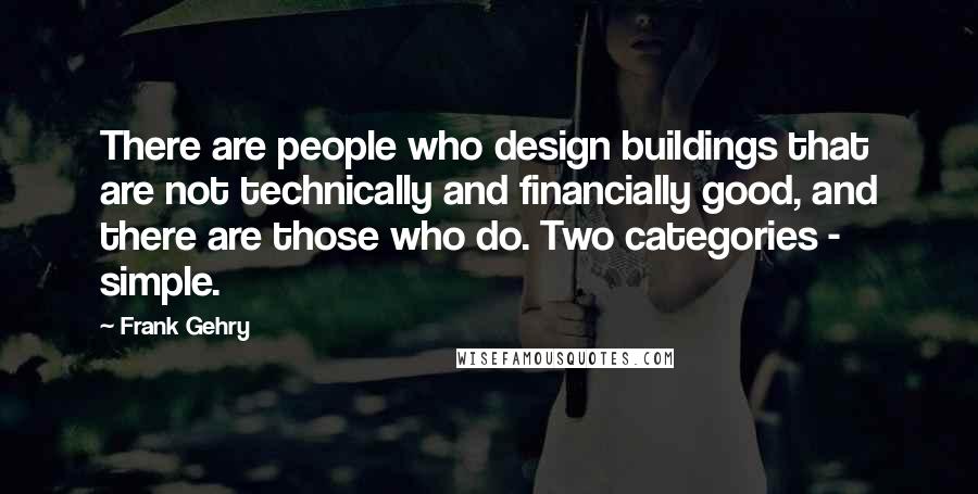 Frank Gehry Quotes: There are people who design buildings that are not technically and financially good, and there are those who do. Two categories - simple.