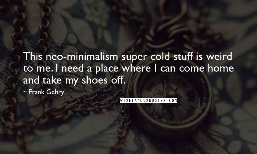 Frank Gehry Quotes: This neo-minimalism super cold stuff is weird to me. I need a place where I can come home and take my shoes off.