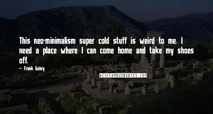 Frank Gehry Quotes: This neo-minimalism super cold stuff is weird to me. I need a place where I can come home and take my shoes off.