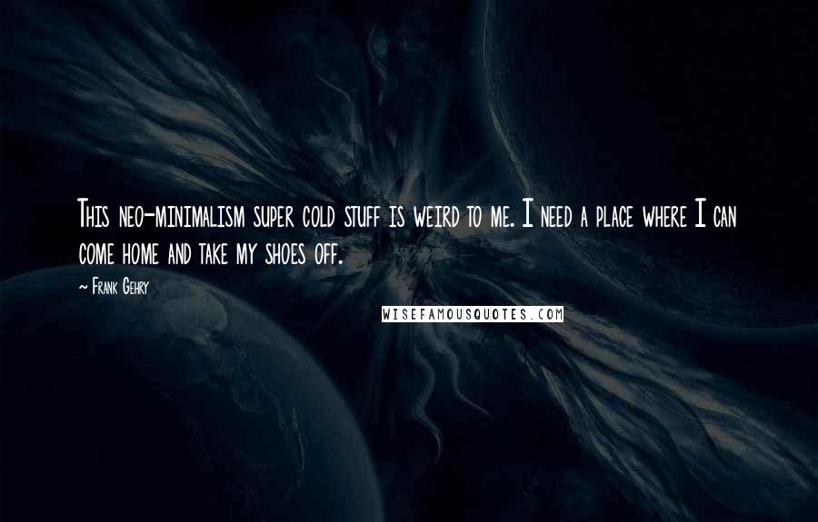 Frank Gehry Quotes: This neo-minimalism super cold stuff is weird to me. I need a place where I can come home and take my shoes off.