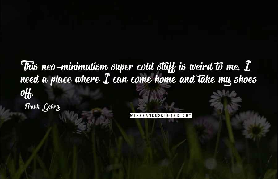 Frank Gehry Quotes: This neo-minimalism super cold stuff is weird to me. I need a place where I can come home and take my shoes off.