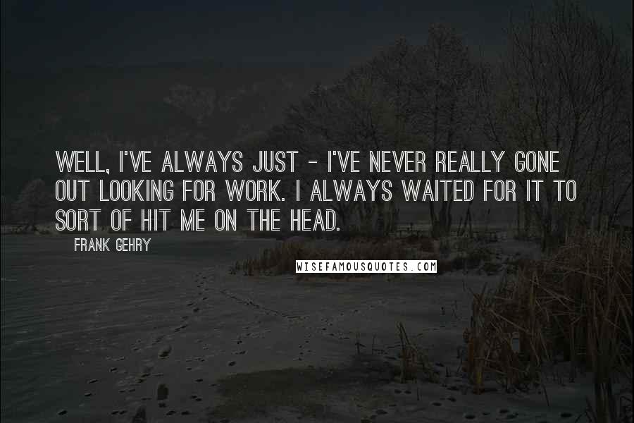 Frank Gehry Quotes: Well, I've always just - I've never really gone out looking for work. I always waited for it to sort of hit me on the head.
