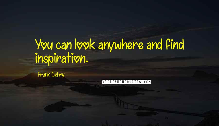 Frank Gehry Quotes: You can look anywhere and find inspiration.