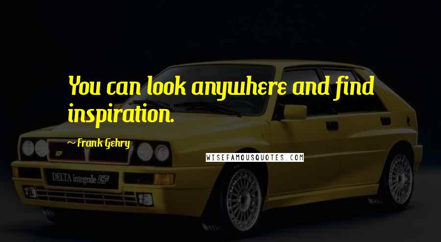 Frank Gehry Quotes: You can look anywhere and find inspiration.