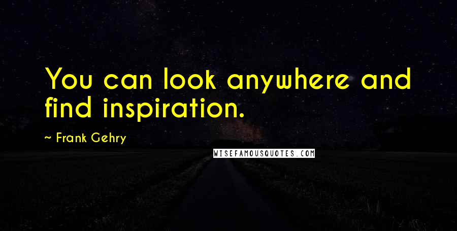 Frank Gehry Quotes: You can look anywhere and find inspiration.