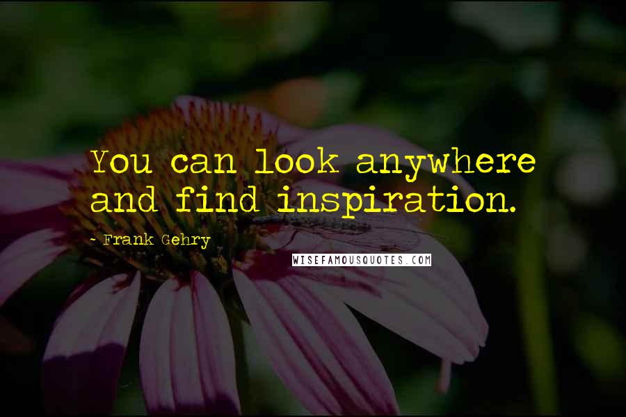 Frank Gehry Quotes: You can look anywhere and find inspiration.