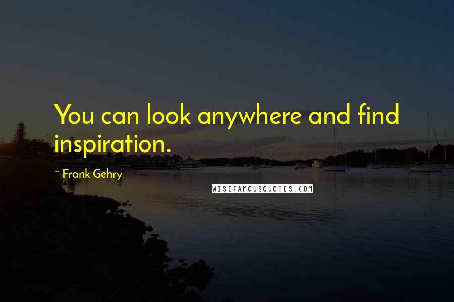 Frank Gehry Quotes: You can look anywhere and find inspiration.