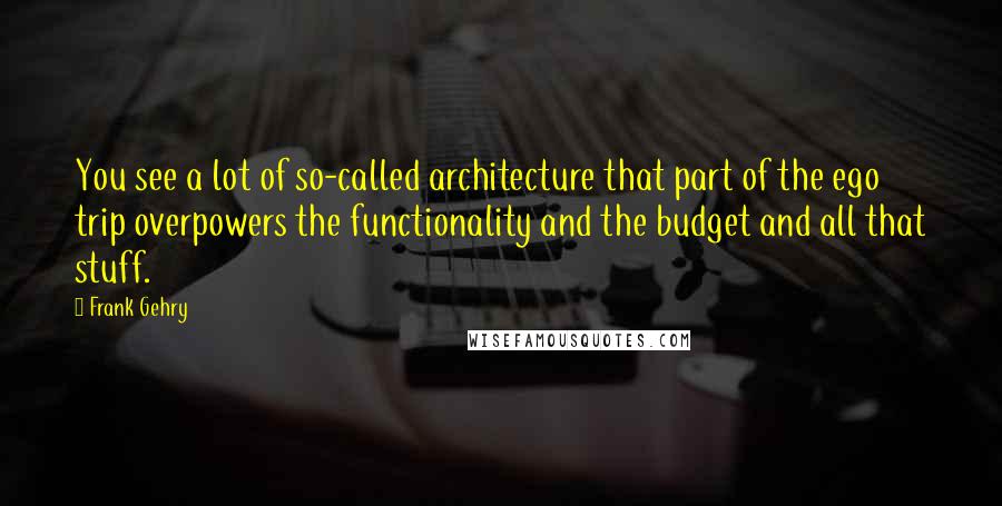 Frank Gehry Quotes: You see a lot of so-called architecture that part of the ego trip overpowers the functionality and the budget and all that stuff.