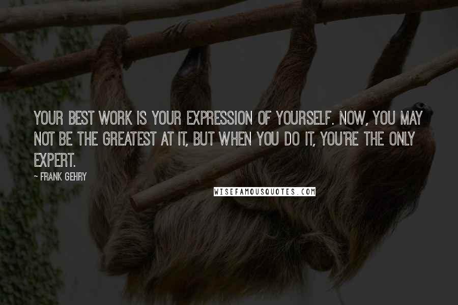 Frank Gehry Quotes: Your best work is your expression of yourself. Now, you may not be the greatest at it, but when you do it, you're the only expert.