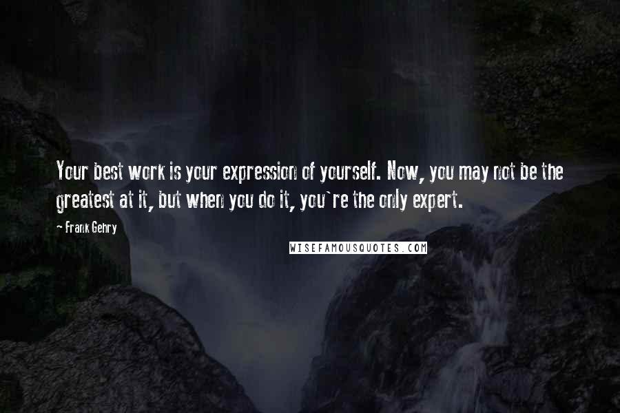 Frank Gehry Quotes: Your best work is your expression of yourself. Now, you may not be the greatest at it, but when you do it, you're the only expert.