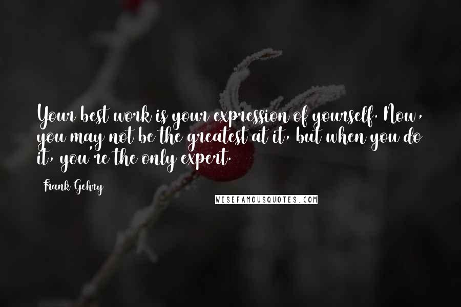 Frank Gehry Quotes: Your best work is your expression of yourself. Now, you may not be the greatest at it, but when you do it, you're the only expert.