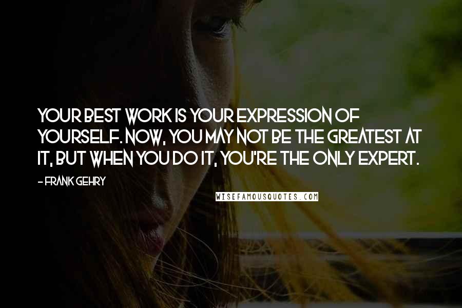 Frank Gehry Quotes: Your best work is your expression of yourself. Now, you may not be the greatest at it, but when you do it, you're the only expert.