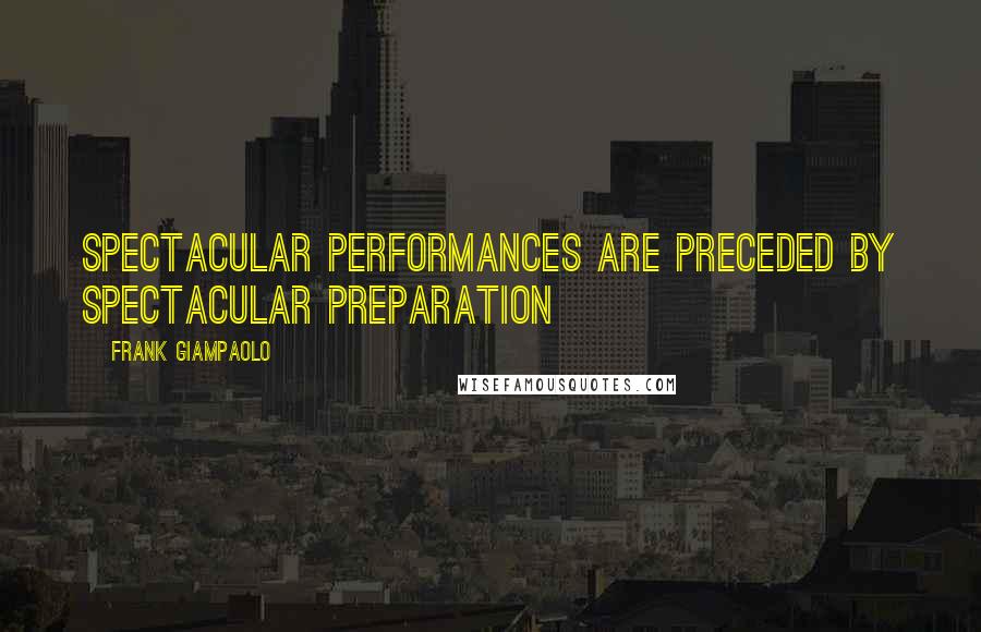 Frank Giampaolo Quotes: Spectacular performances are preceded by spectacular preparation