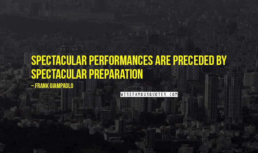 Frank Giampaolo Quotes: Spectacular performances are preceded by spectacular preparation