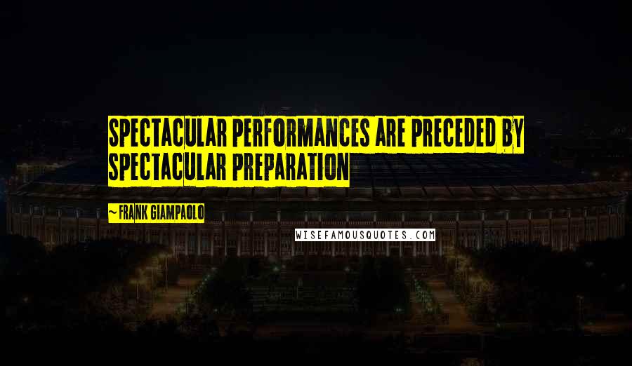 Frank Giampaolo Quotes: Spectacular performances are preceded by spectacular preparation