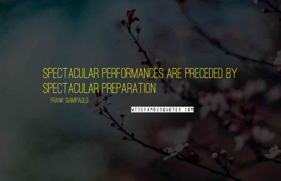 Frank Giampaolo Quotes: Spectacular performances are preceded by spectacular preparation