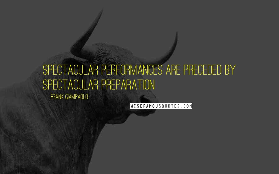 Frank Giampaolo Quotes: Spectacular performances are preceded by spectacular preparation