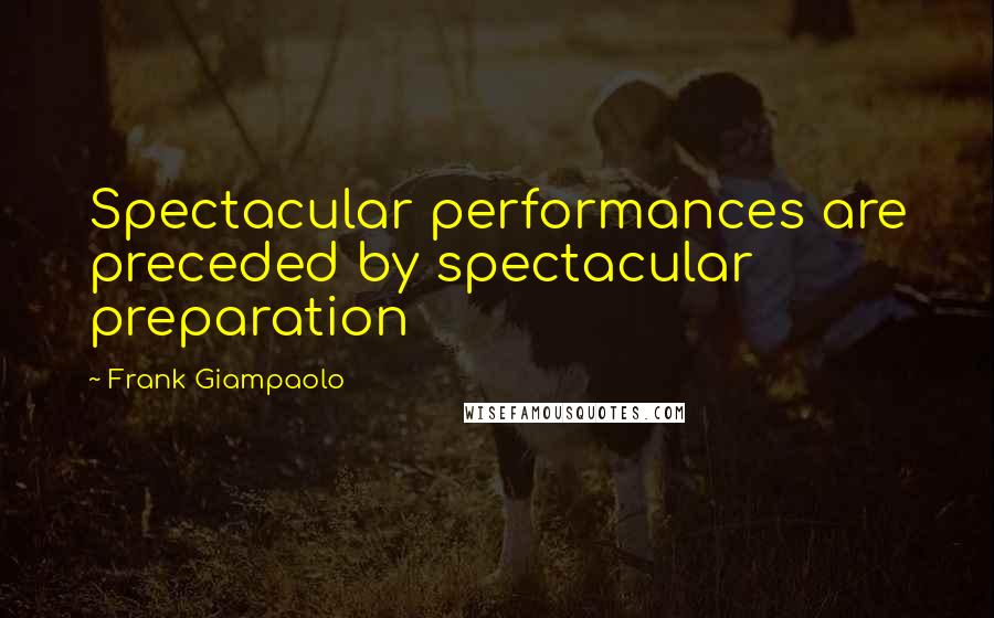 Frank Giampaolo Quotes: Spectacular performances are preceded by spectacular preparation