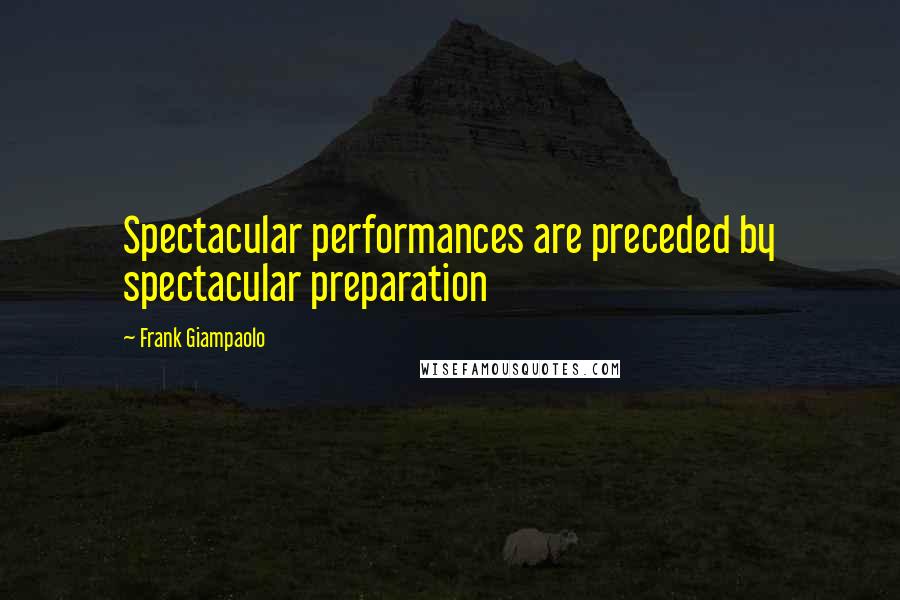 Frank Giampaolo Quotes: Spectacular performances are preceded by spectacular preparation