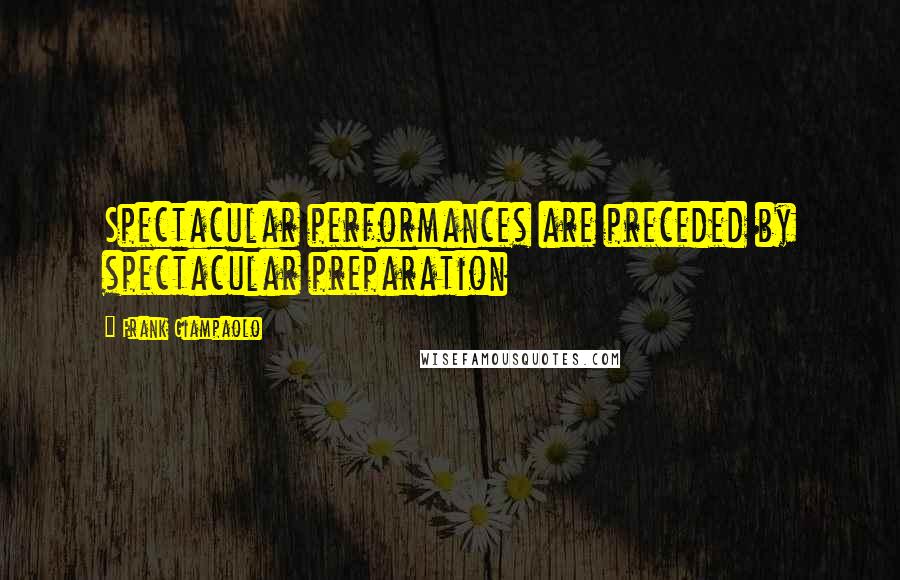 Frank Giampaolo Quotes: Spectacular performances are preceded by spectacular preparation