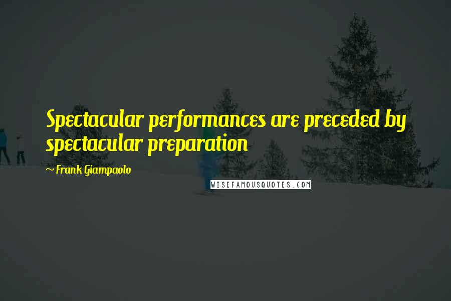 Frank Giampaolo Quotes: Spectacular performances are preceded by spectacular preparation