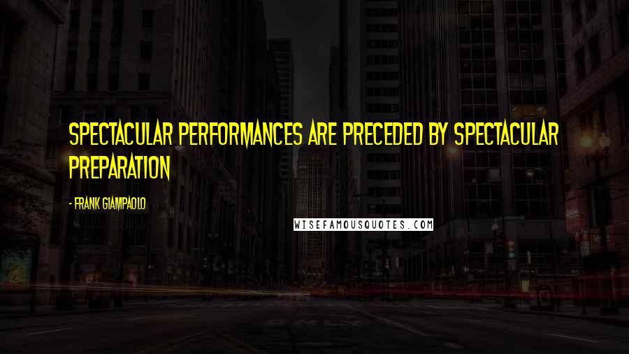 Frank Giampaolo Quotes: Spectacular performances are preceded by spectacular preparation